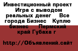 Инвестиционный проект! Игра с выводом реальных денег! - Все города Бизнес » Куплю бизнес   . Пермский край,Губаха г.